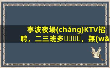 寧波夜場(chǎng)KTV招聘，二三班多，無(wú)套路，絕對(duì)靠譜多賺